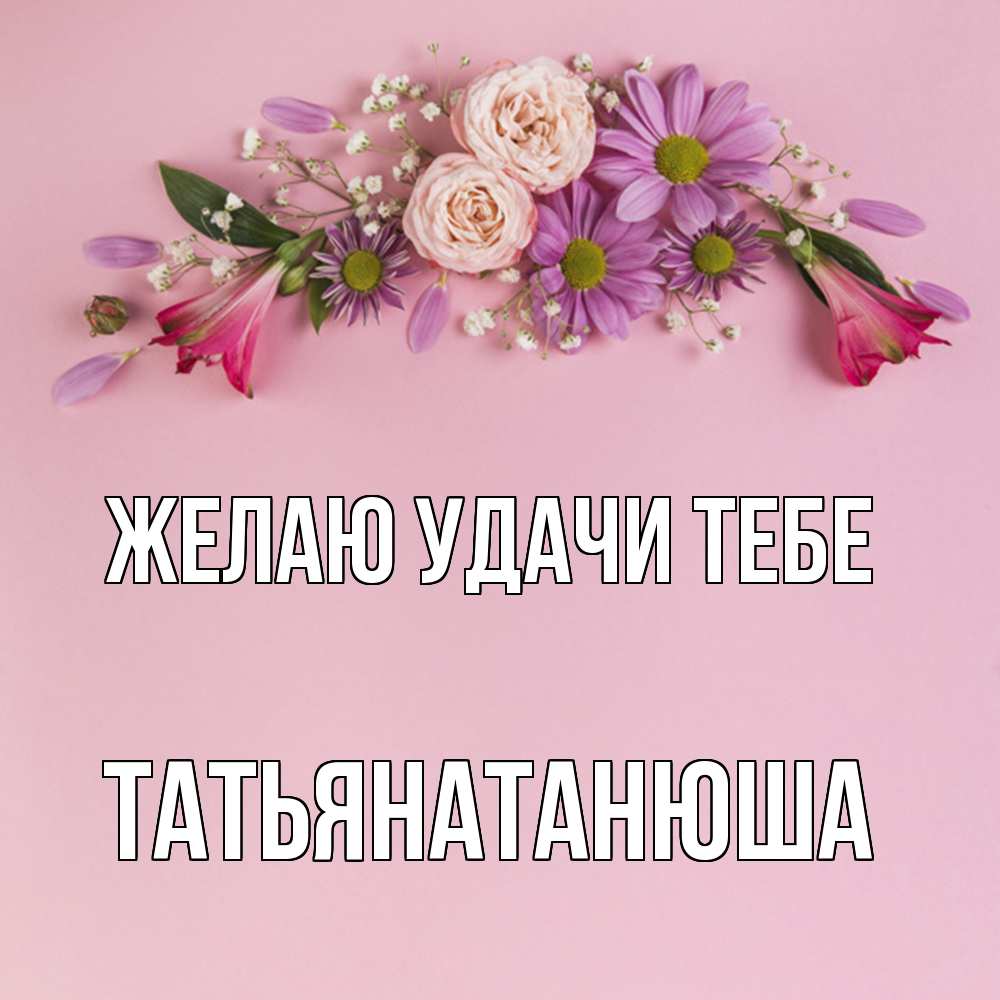Открытка  с именем. Татьянатанюша, Желаю удачи тебе  