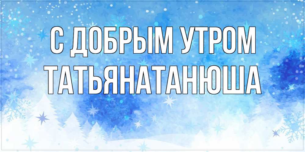 Открытка  с именем. Татьянатанюша, С добрым утром  