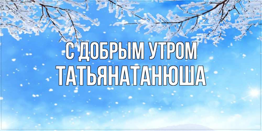 Открытка  с именем. Татьянатанюша, С добрым утром  