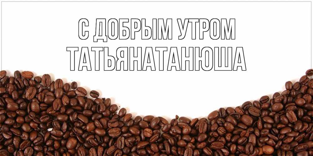 Открытка  с именем. Татьянатанюша, С добрым утром  