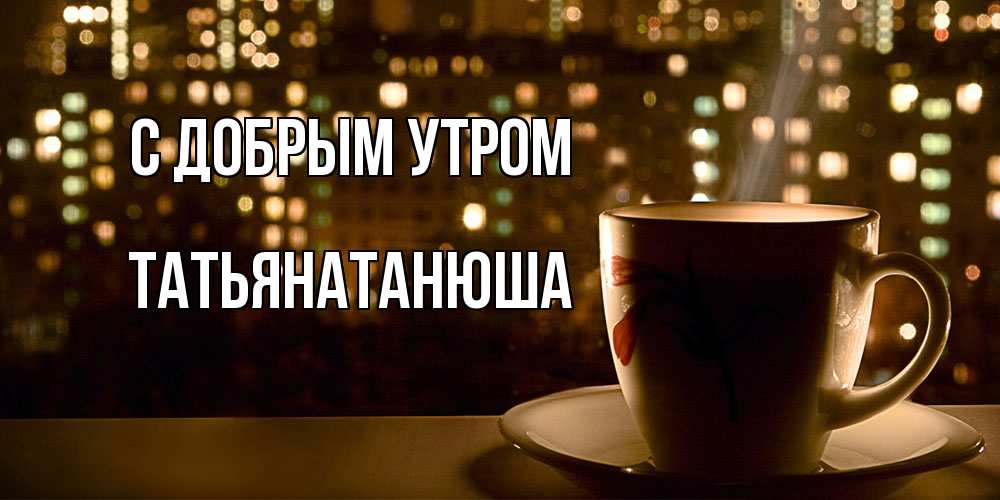 Открытка  с именем. Татьянатанюша, С добрым утром  
