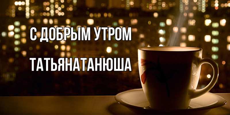 Открытка с именем, Татьянатанюша, С добрым утром