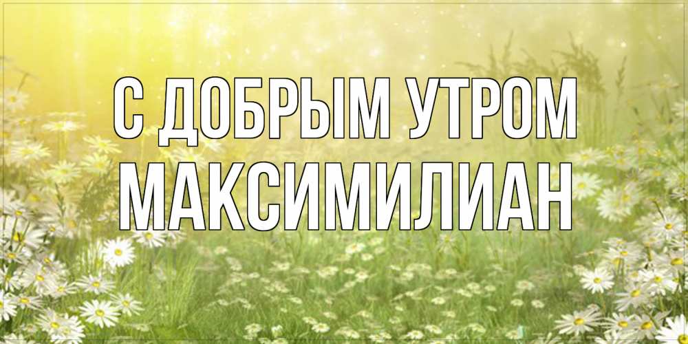 Открытка  с именем. Максимилиан, С добрым утром  