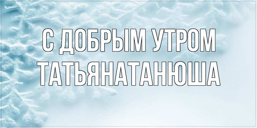 Открытка  с именем. Татьянатанюша, С добрым утром  