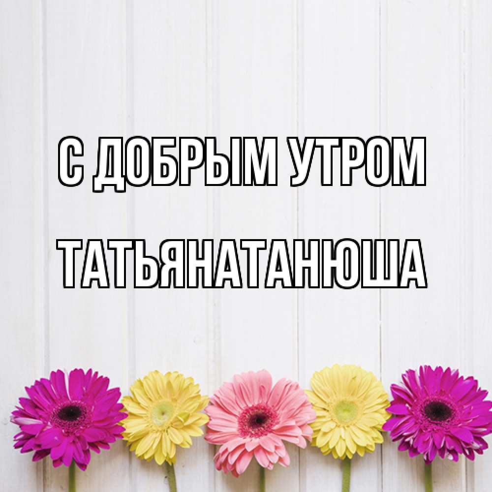 Открытка  с именем. Татьянатанюша, С добрым утром  