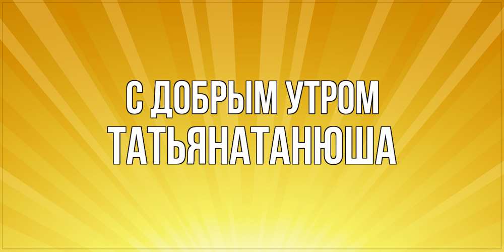 Открытка  с именем. Татьянатанюша, С добрым утром  