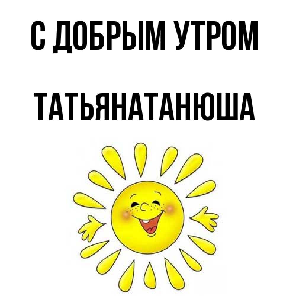 Открытка  с именем. Татьянатанюша, С добрым утром  