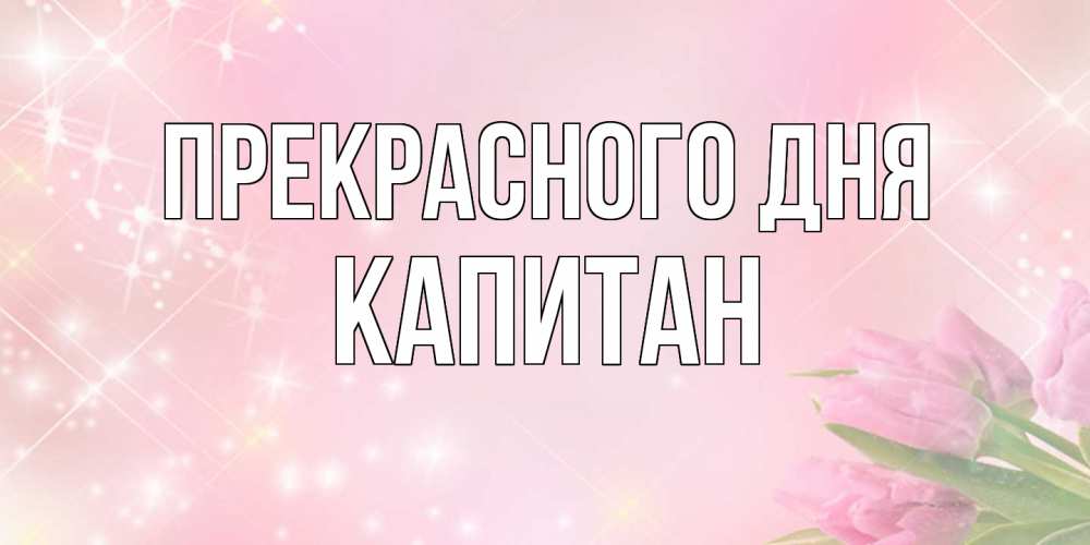 Открытка  с именем. Капитан, Прекрасного дня  
