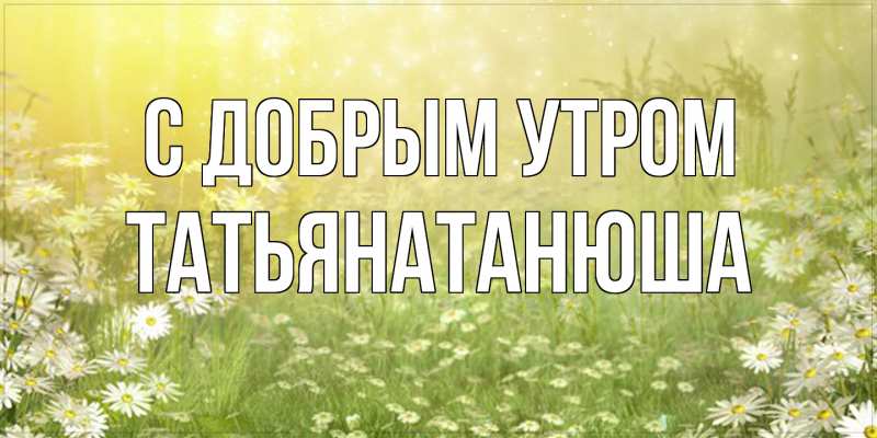 Открытка с именем, Татьянатанюша, С добрым утром