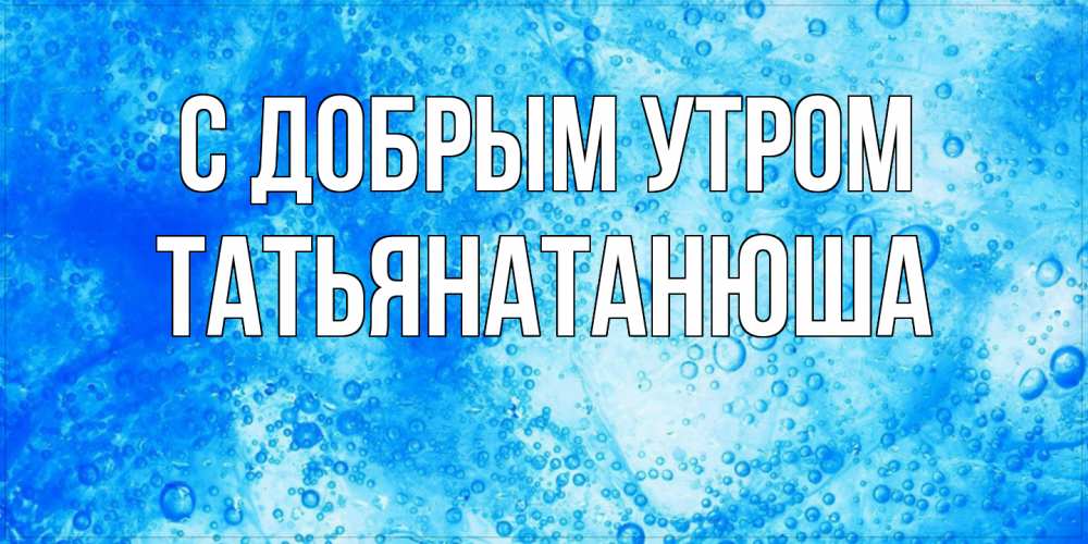 Открытка  с именем. Татьянатанюша, С добрым утром  