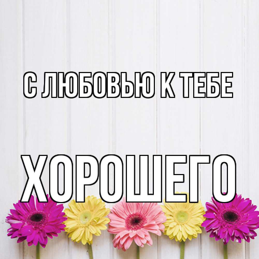 Открытка  с именем. Хорошего, С любовью к тебе  
